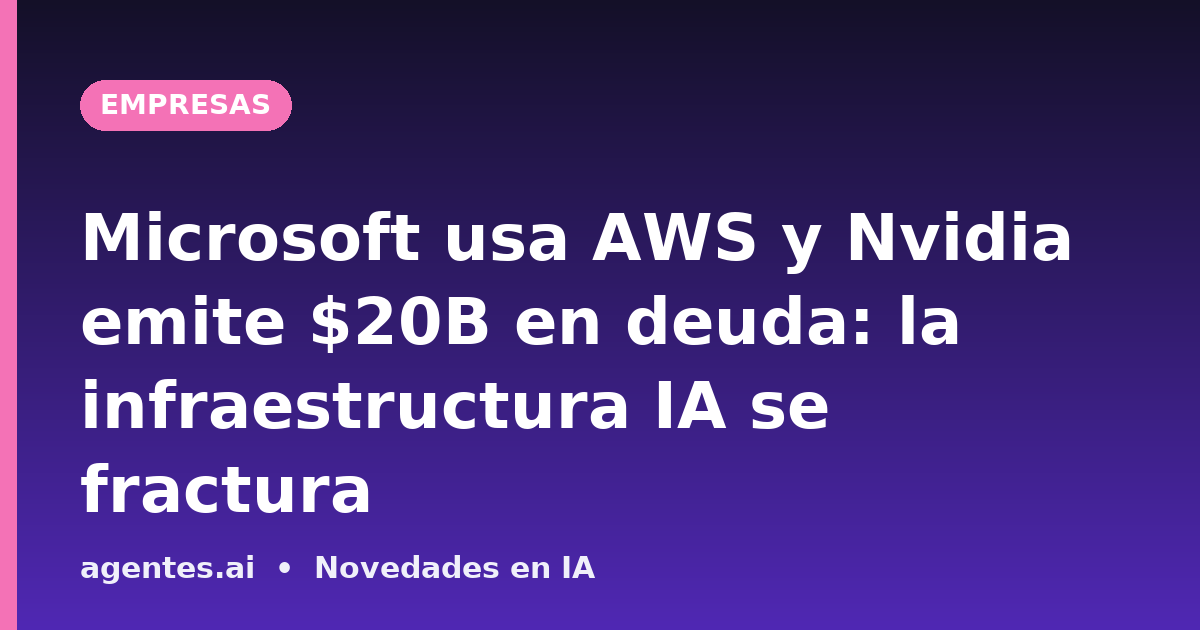 Microsoft usa AWS y Nvidia emite $20B en deuda: la infraestructura IA se fractura
