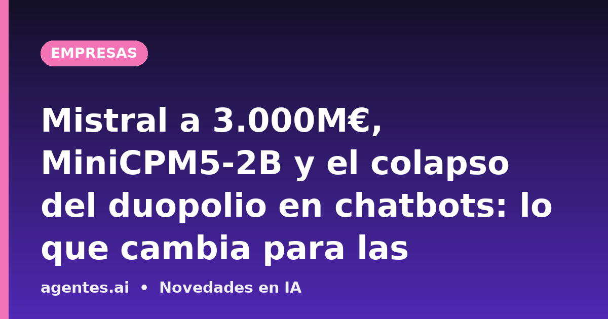 Mistral a 3.000M€, MiniCPM5-2B y el colapso del duopolio en chatbots: lo que cambia para las empresas esta semana