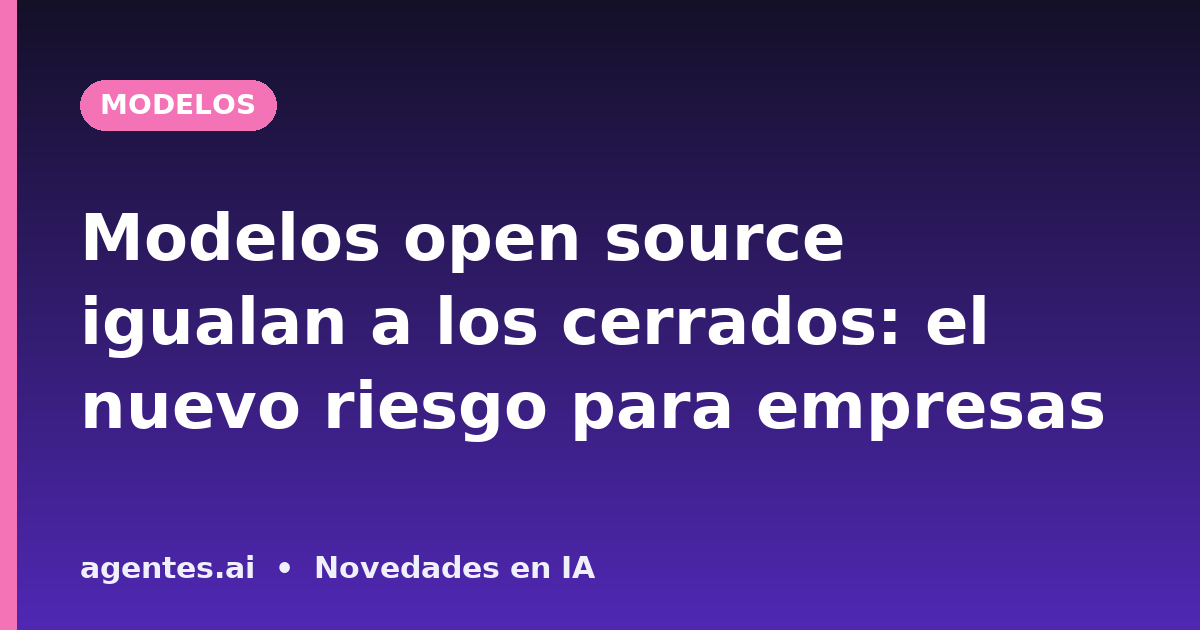 Modelos open source igualan a los cerrados: el nuevo riesgo para empresas