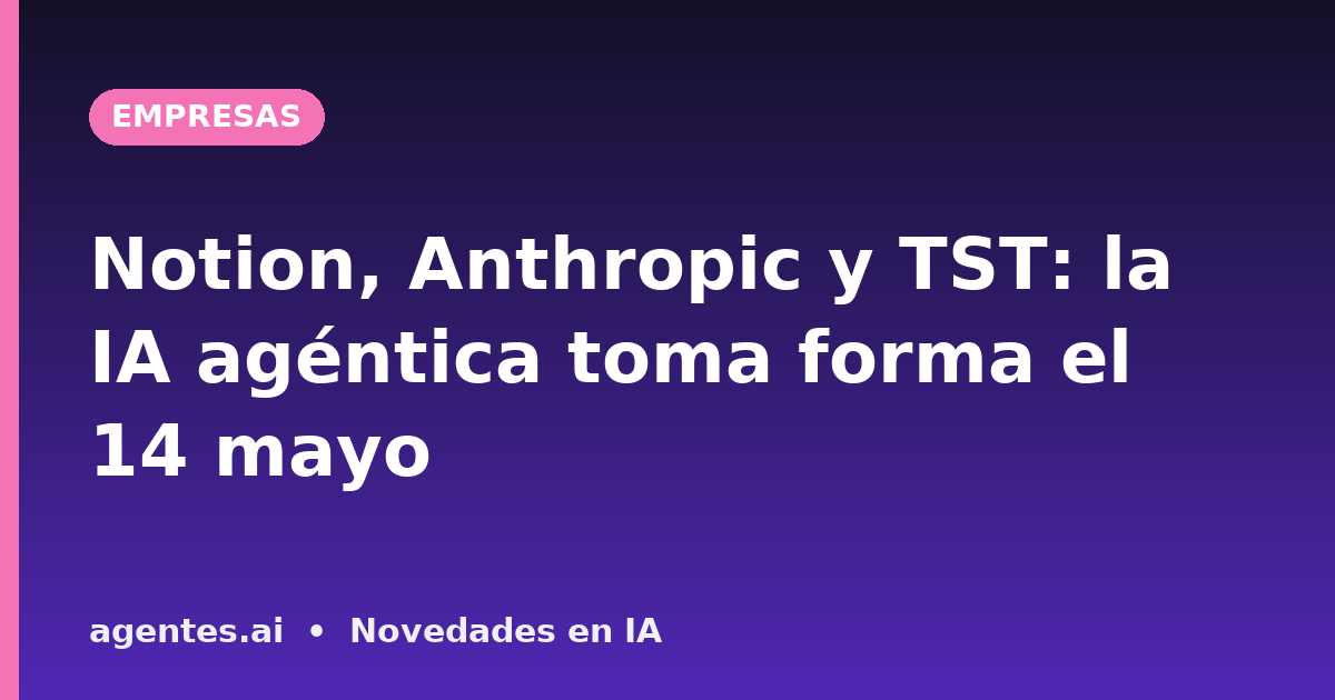 Notion, Anthropic y TST: la IA agéntica toma forma el 14 mayo