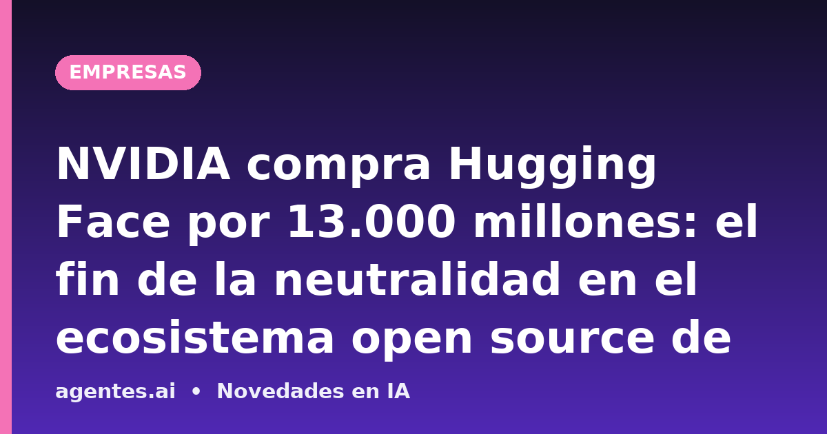 NVIDIA compra Hugging Face por 13.000 millones: el fin de la neutralidad en el ecosistema open source de IA