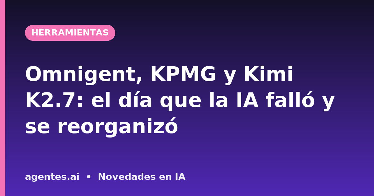 Omnigent, KPMG y Kimi K2.7: el día que la IA falló y se reorganizó