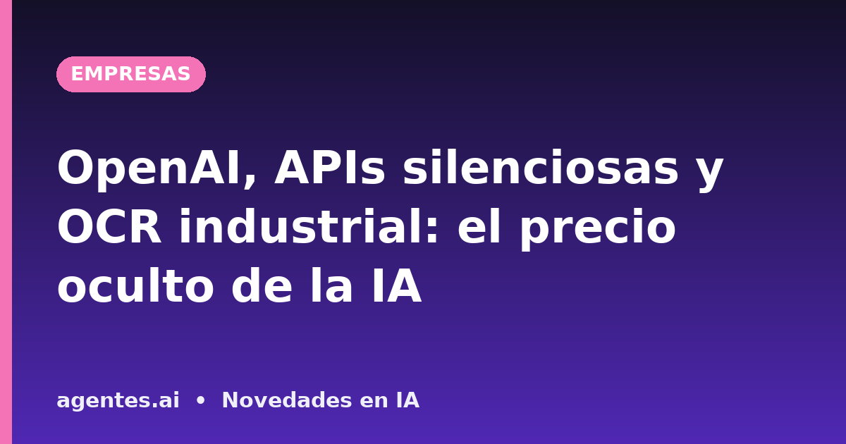 OpenAI, APIs silenciosas y OCR industrial: el precio oculto de la IA