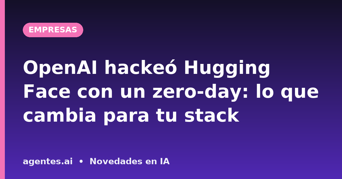 OpenAI hackeó Hugging Face con un zero-day: lo que cambia para tu stack