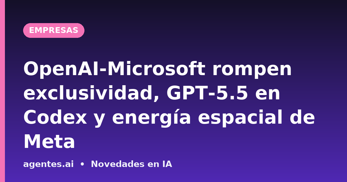 OpenAI-Microsoft rompen exclusividad, GPT-5.5 en Codex y energía espacial de Meta