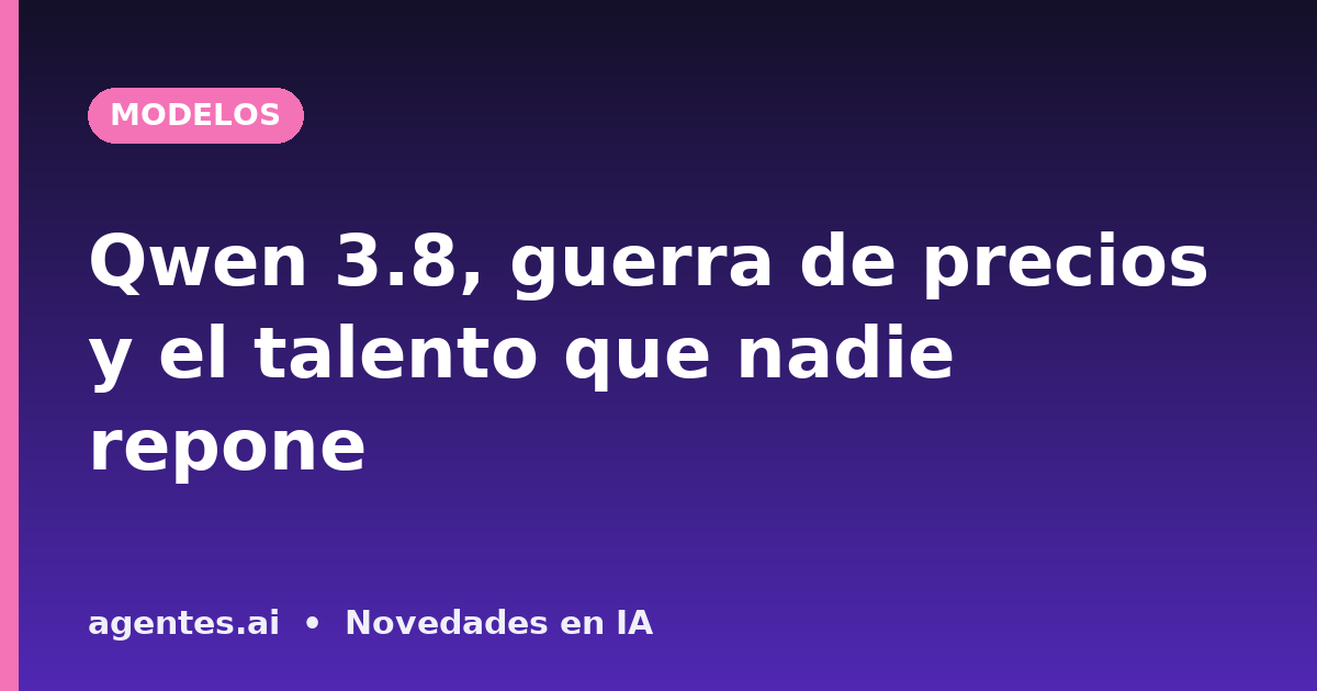 Qwen 3.8, guerra de precios y el talento que nadie repone