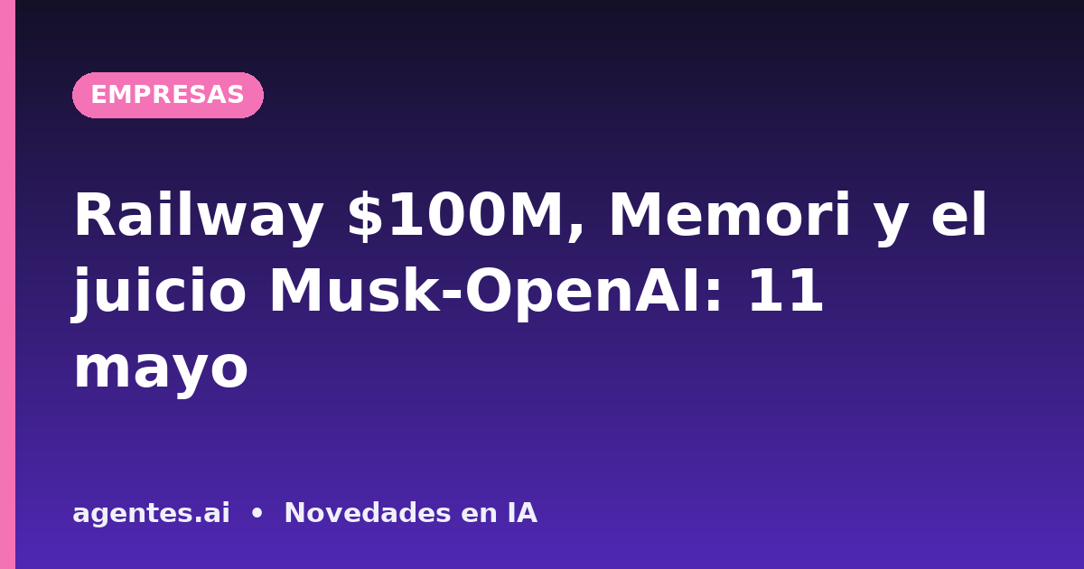 Railway $100M, Memori y el juicio Musk-OpenAI: 11 mayo
