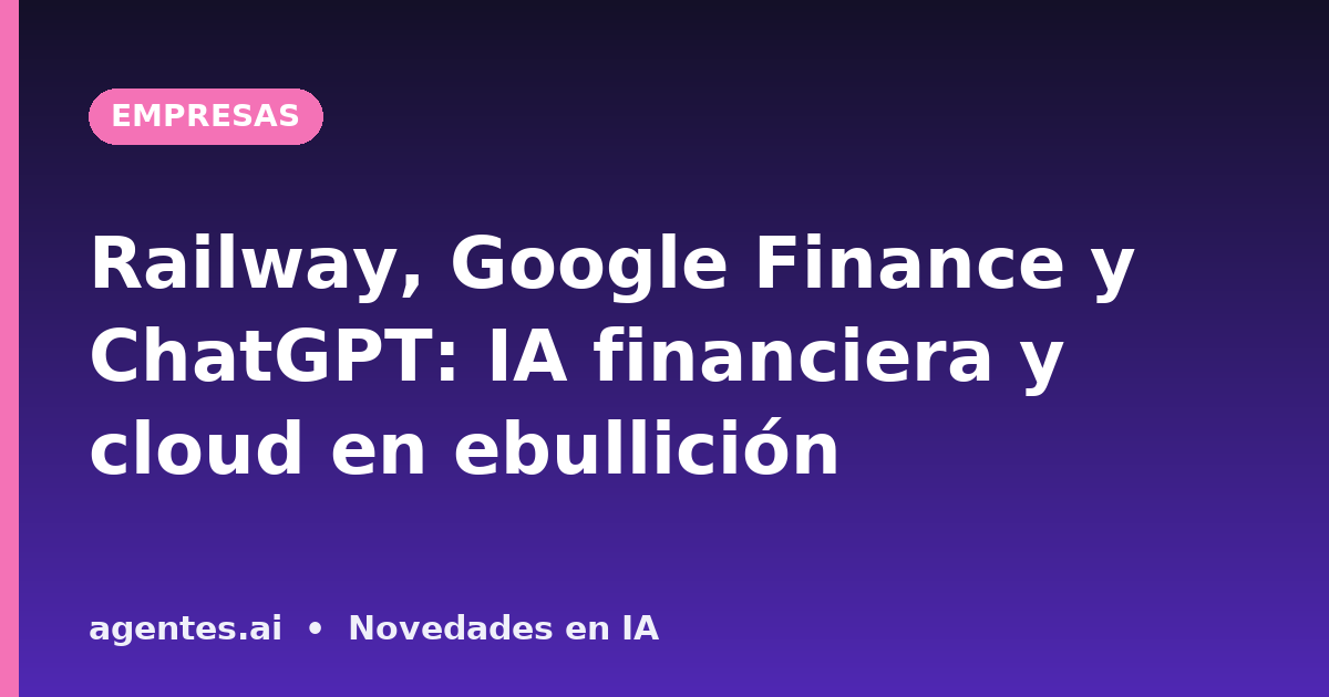 Railway, Google Finance y ChatGPT: IA financiera y cloud en ebullición