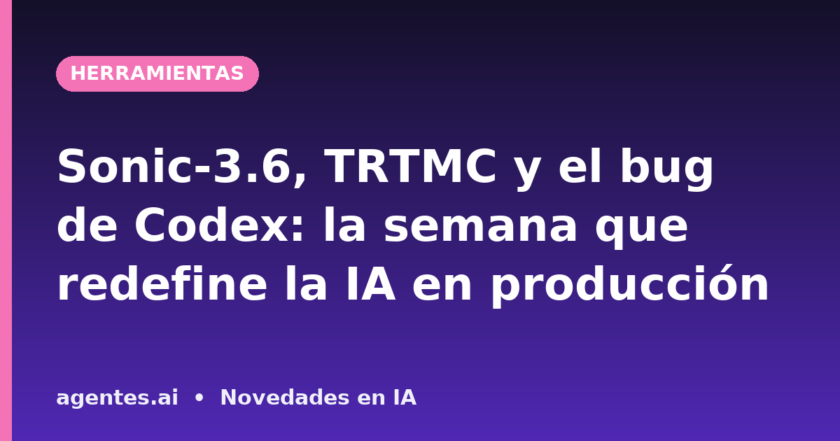 Sonic-3.6, TRTMC y el bug de Codex: la semana que redefine la IA en producción
