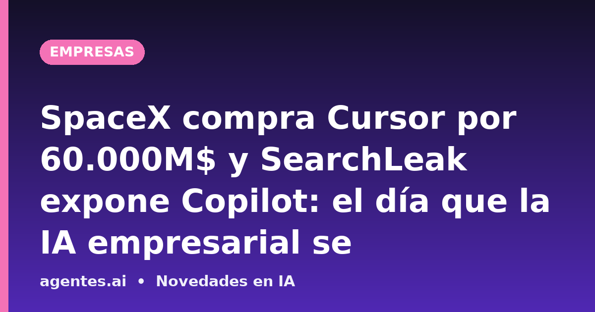SpaceX compra Cursor por 60.000M$ y SearchLeak expone Copilot: el día que la IA empresarial se reconfiguró