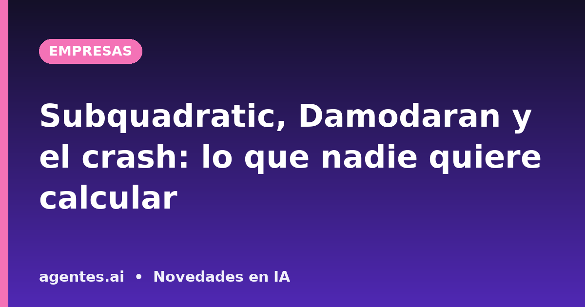 Subquadratic, Damodaran y el crash: lo que nadie quiere calcular