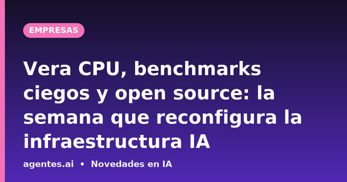 Vera CPU, benchmarks ciegos y open source: la semana que reconfigura la infraestructura IA