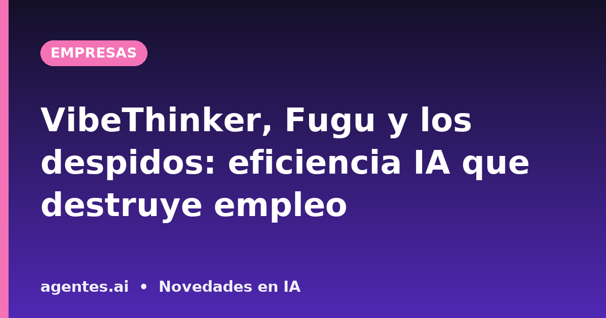 VibeThinker, Fugu y los despidos: eficiencia IA que destruye empleo