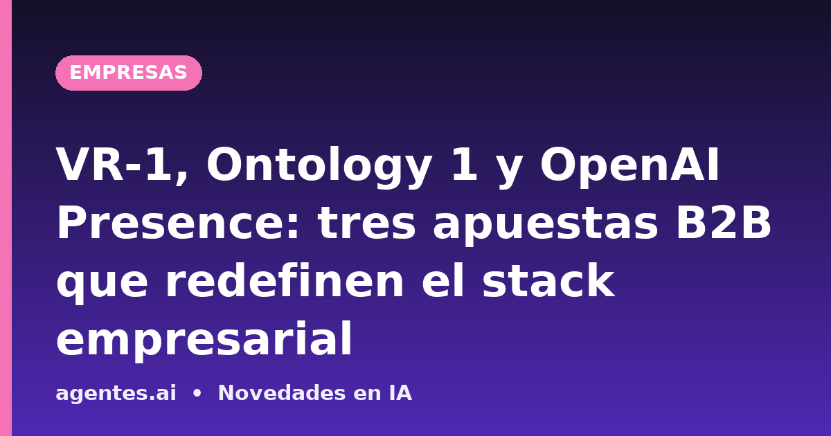 VR-1, Ontology 1 y OpenAI Presence: tres apuestas B2B que redefinen el stack empresarial