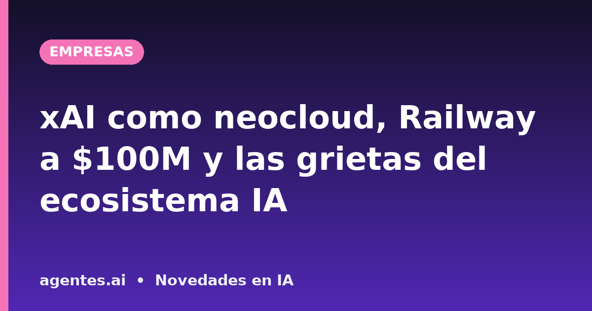xAI como neocloud, Railway a $100M y las grietas del ecosistema IA